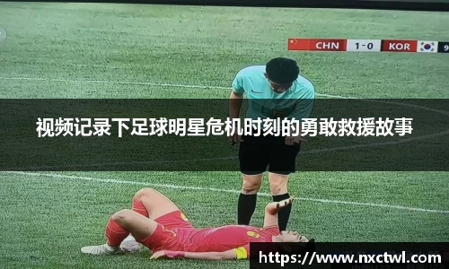 视频记录下足球明星危机时刻的勇敢救援故事