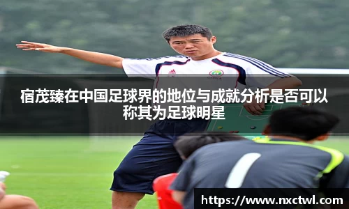 宿茂臻在中国足球界的地位与成就分析是否可以称其为足球明星
