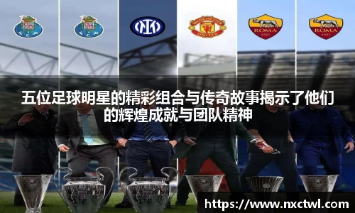 五位足球明星的精彩组合与传奇故事揭示了他们的辉煌成就与团队精神