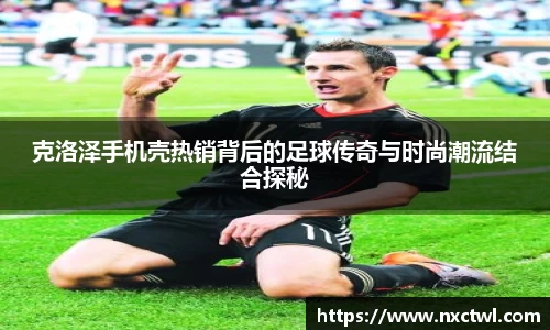 克洛泽手机壳热销背后的足球传奇与时尚潮流结合探秘