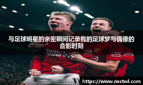 与足球明星的亲密瞬间记录我的足球梦与偶像的合影时刻
