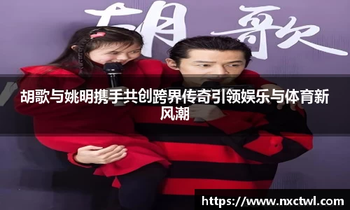 胡歌与姚明携手共创跨界传奇引领娱乐与体育新风潮