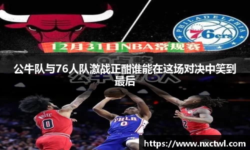公牛队与76人队激战正酣谁能在这场对决中笑到最后
