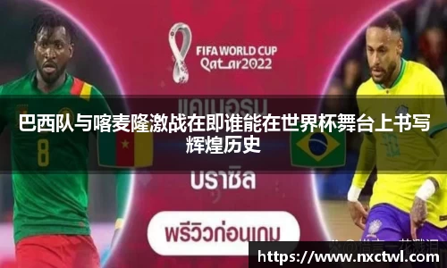 巴西队与喀麦隆激战在即谁能在世界杯舞台上书写辉煌历史